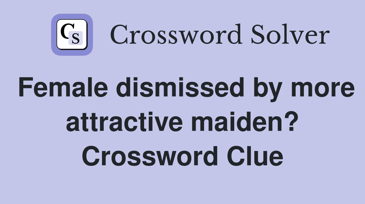 Female dismissed by more attractive maiden? Crossword Clue