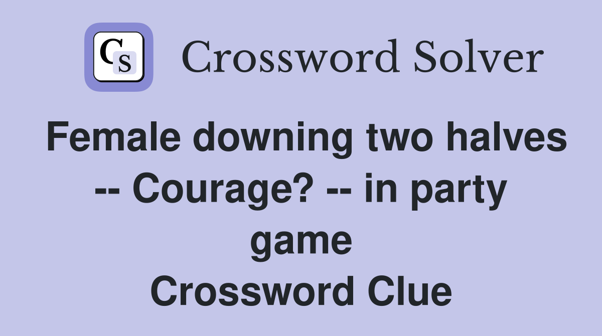 Female downing two halves -- Courage? -- in party game Crossword Clue