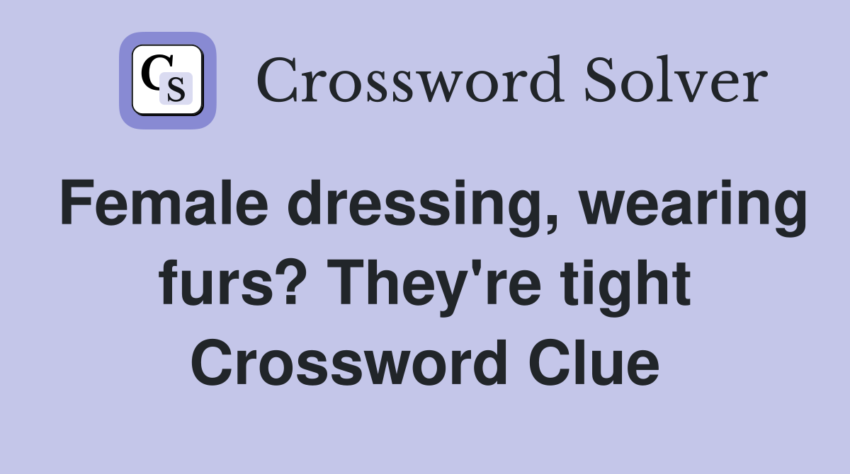 Female dressing, wearing furs? They're tight Crossword Clue