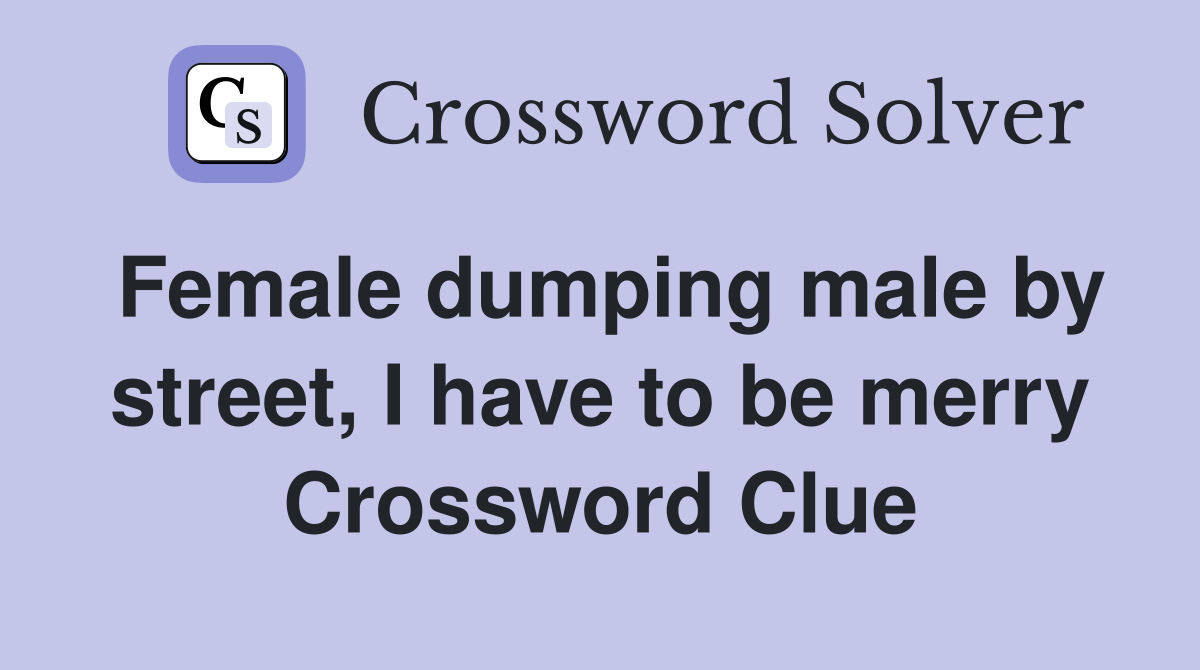 Female dumping male by street, I have to be merry Crossword Clue