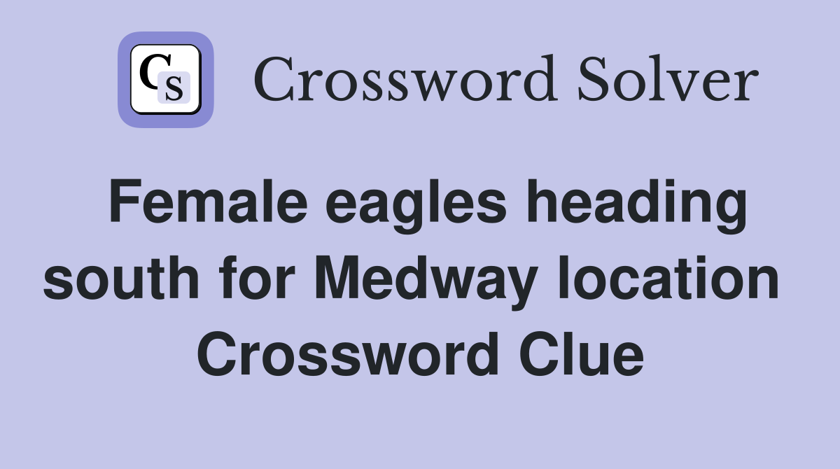 Female eagles heading south for Medway location  Crossword Clue