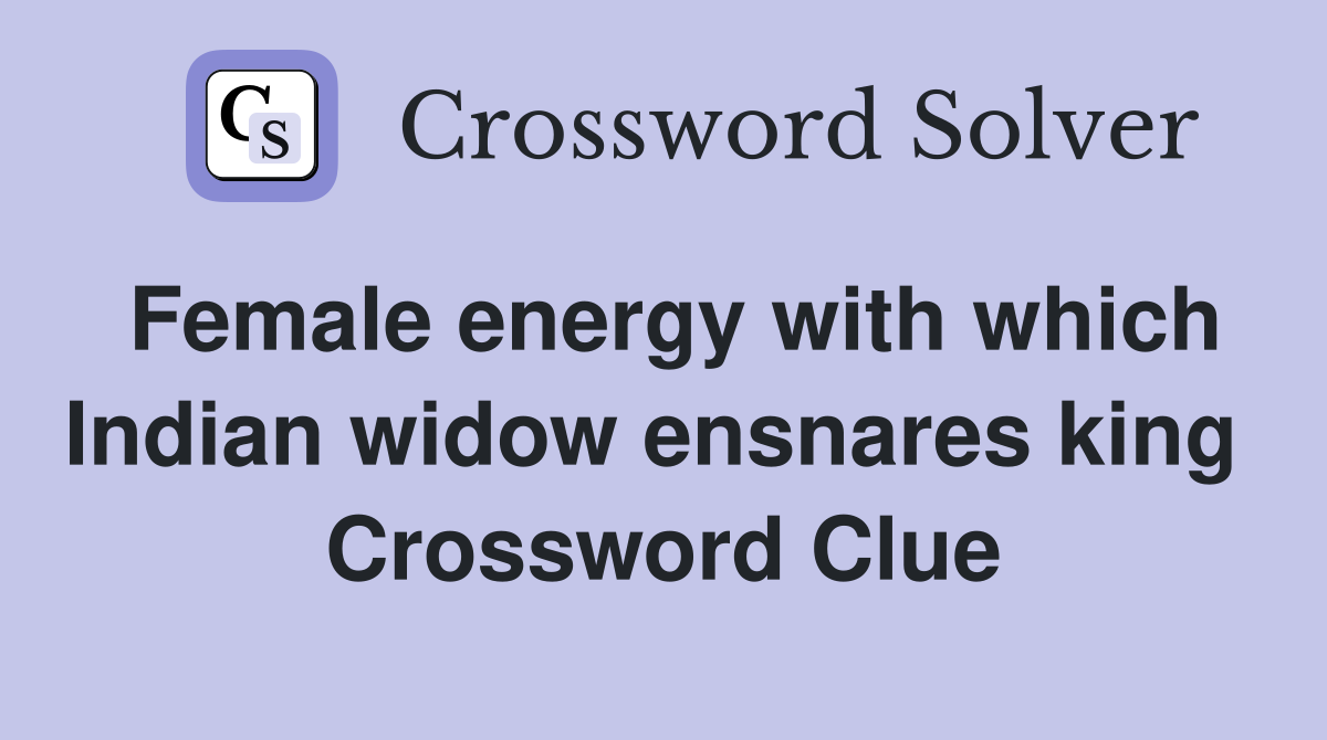 Female energy with which Indian widow ensnares king  Crossword Clue