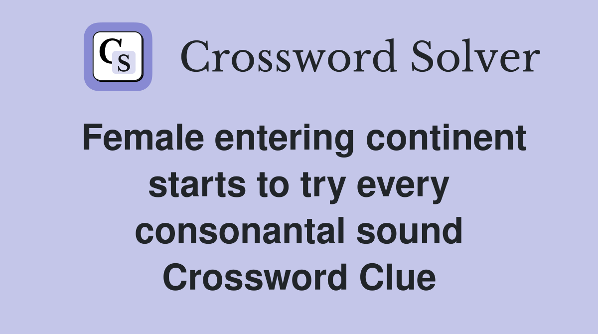 Female entering continent starts to try every consonantal sound Crossword Clue