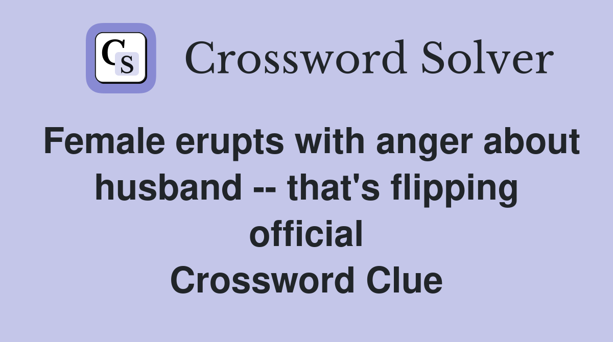 Female erupts with anger about husband -- that's flipping official Crossword Clue