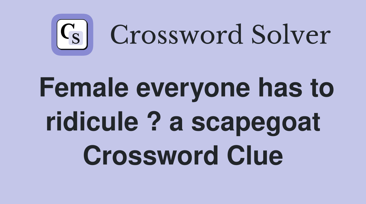 Female everyone has to ridicule ? a scapegoat Crossword Clue