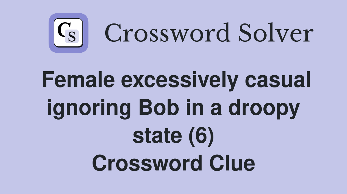 Female excessively casual ignoring Bob in a droopy state (6) Crossword Clue