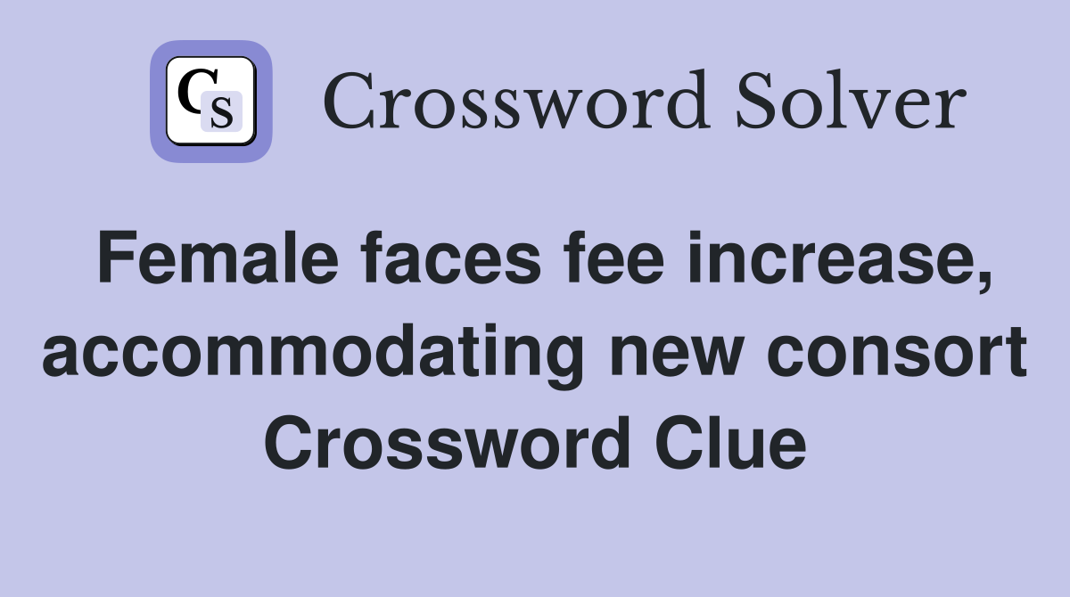 Female faces fee increase, accommodating new consort Crossword Clue
