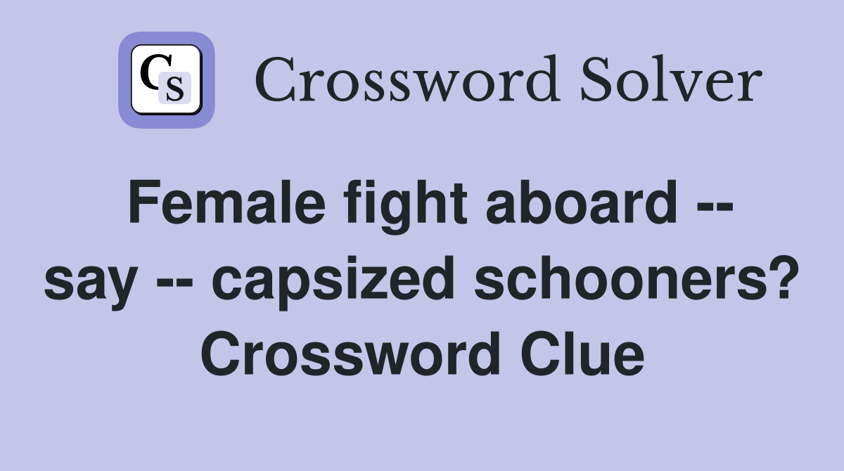 Female fight aboard -- say -- capsized schooners? Crossword Clue