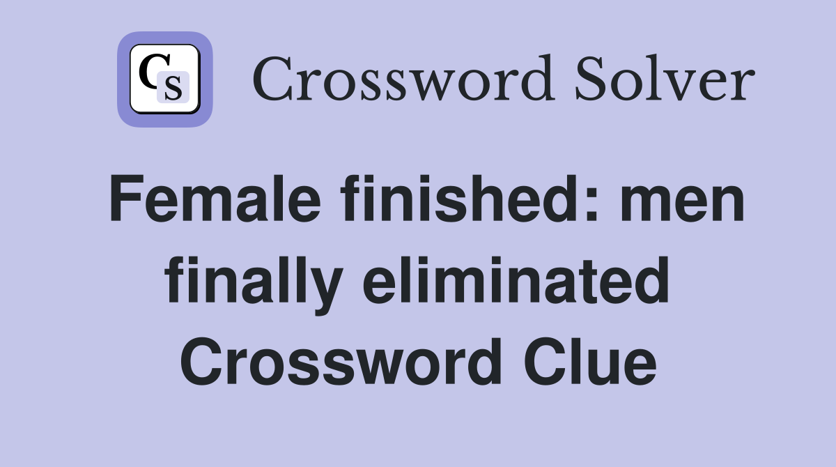 Female finished: men finally eliminated Crossword Clue