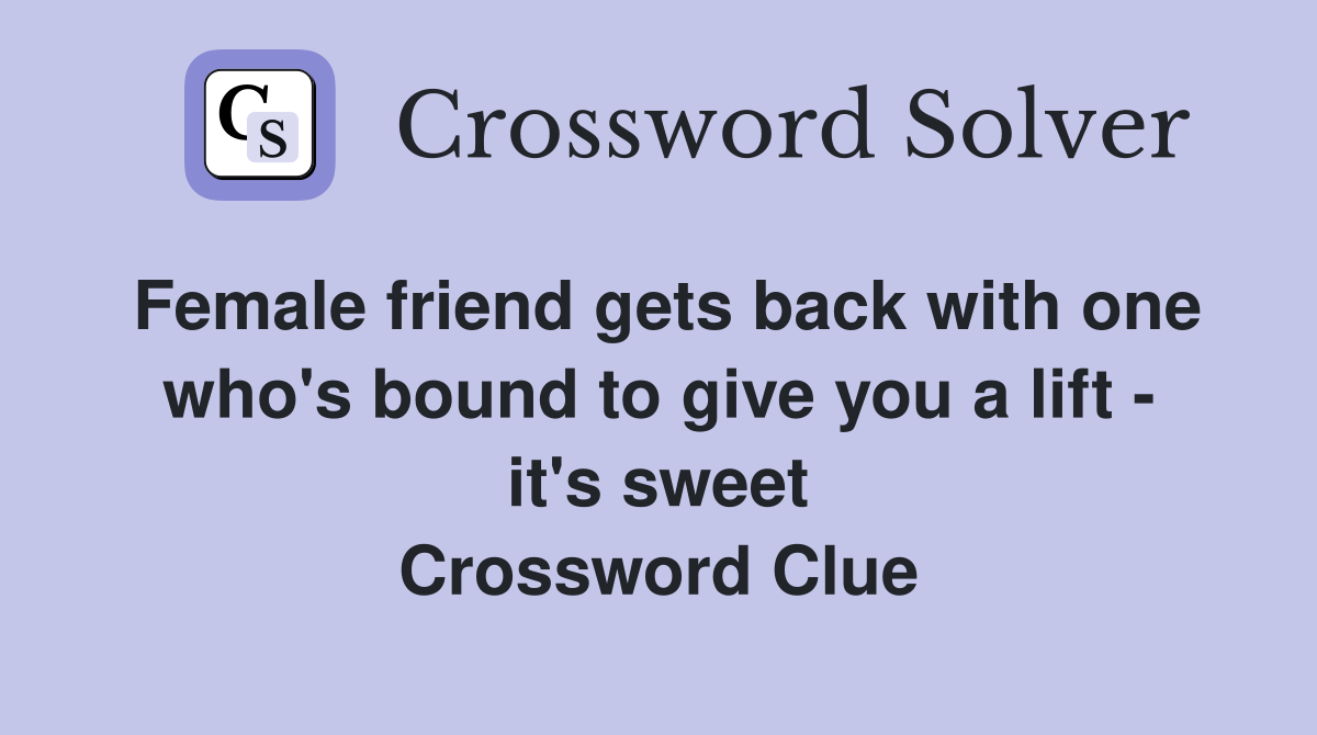 Female friend gets back with one who's bound to give you a lift - it's sweet Crossword Clue