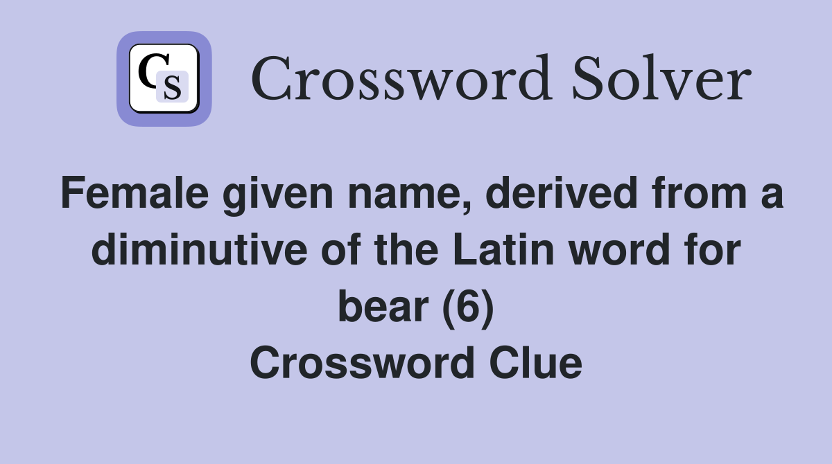 Female given name, derived from a diminutive of the Latin word for bear (6) Crossword Clue