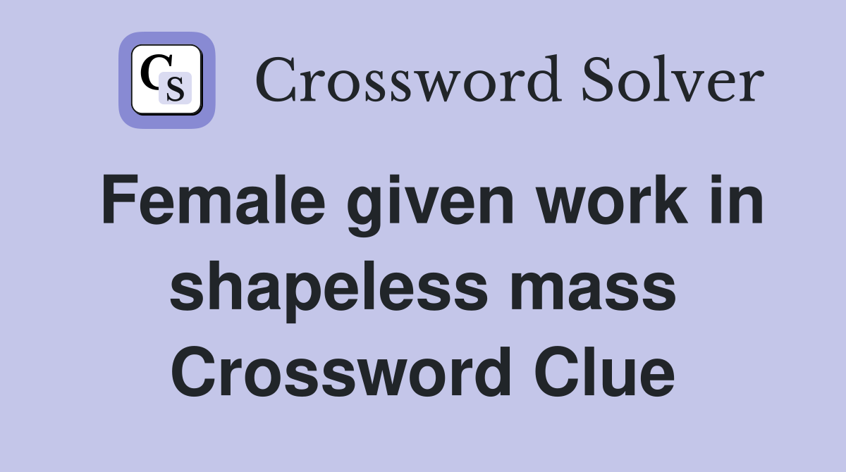 Female given work in shapeless mass Crossword Clue