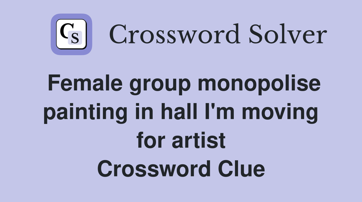 Female group monopolise painting in hall I'm moving for artist Crossword Clue