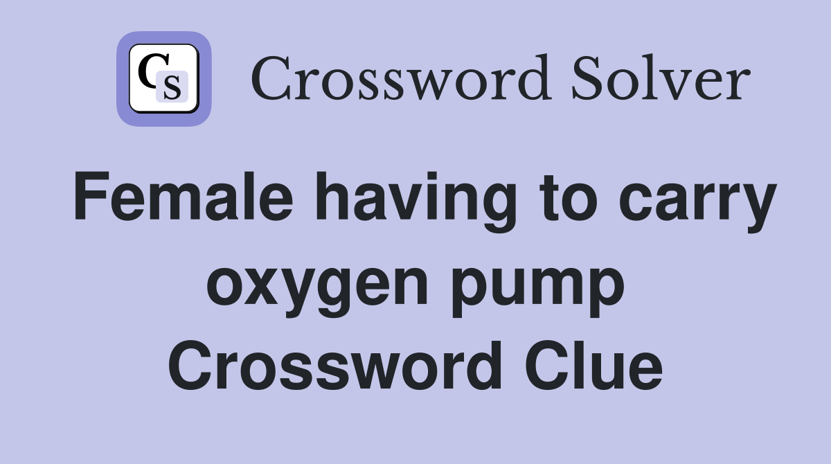 Female having to carry oxygen pump Crossword Clue