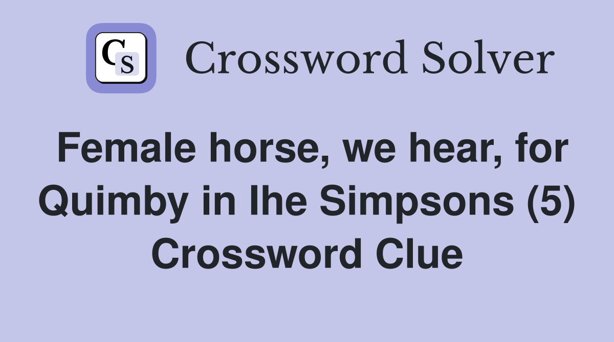 Female horse, we hear, for Quimby in Ihe Simpsons (5) Crossword Clue