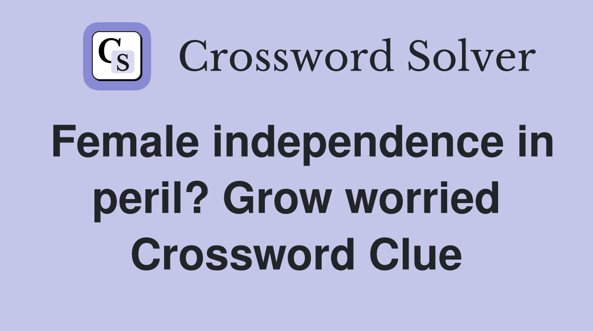 Female independence in peril? Grow worried Crossword Clue