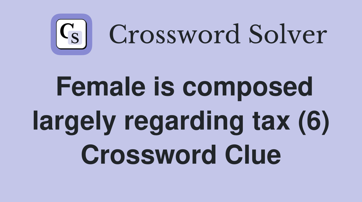 Female is composed largely regarding tax (6) Crossword Clue
