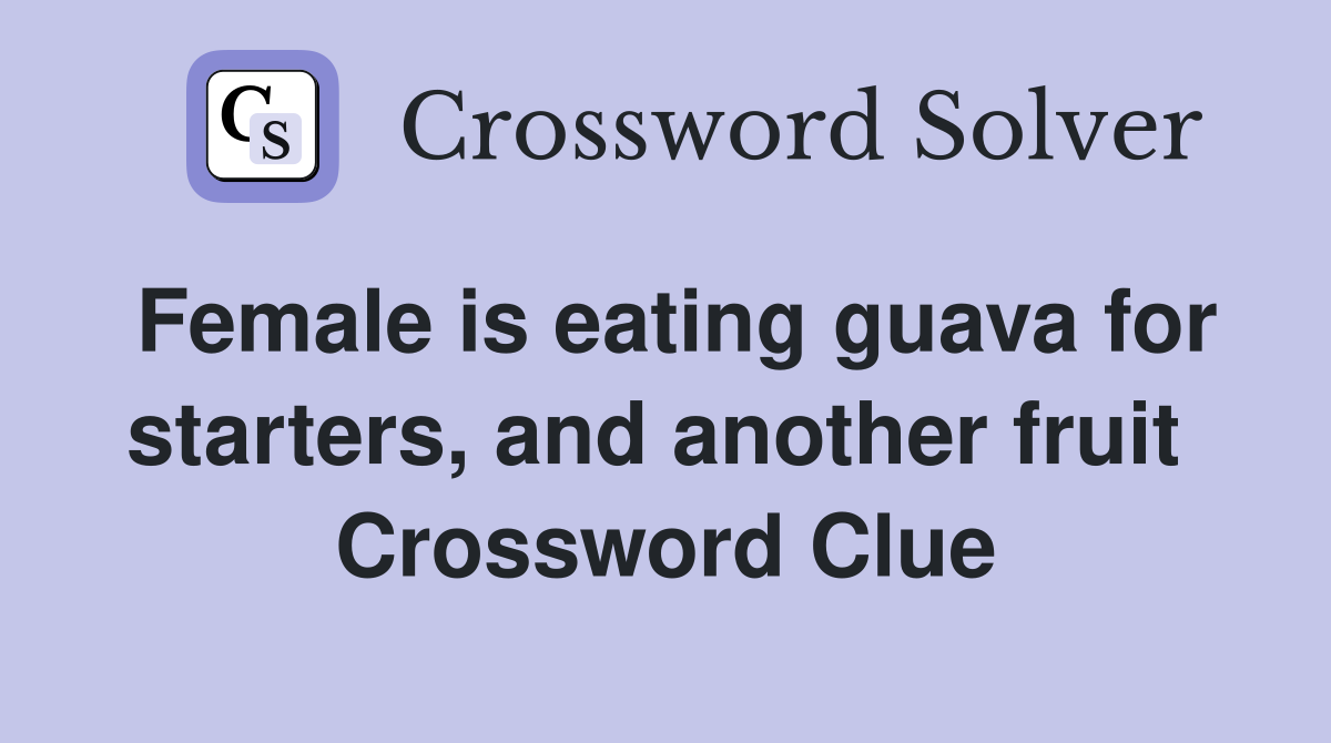 Female is eating guava for starters, and another fruit  Crossword Clue