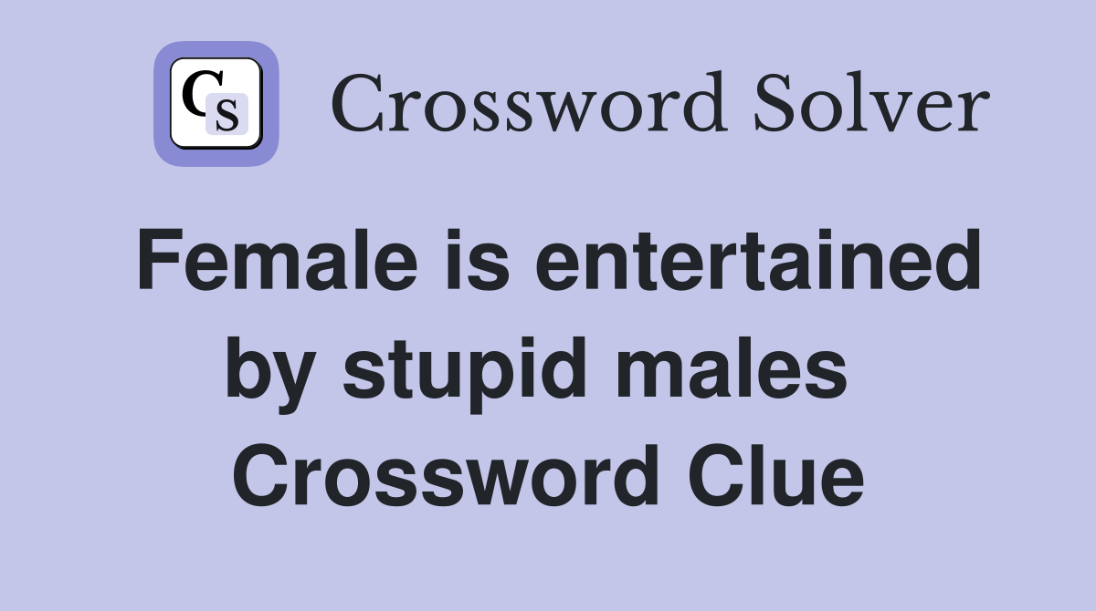 Female is entertained by stupid males  Crossword Clue