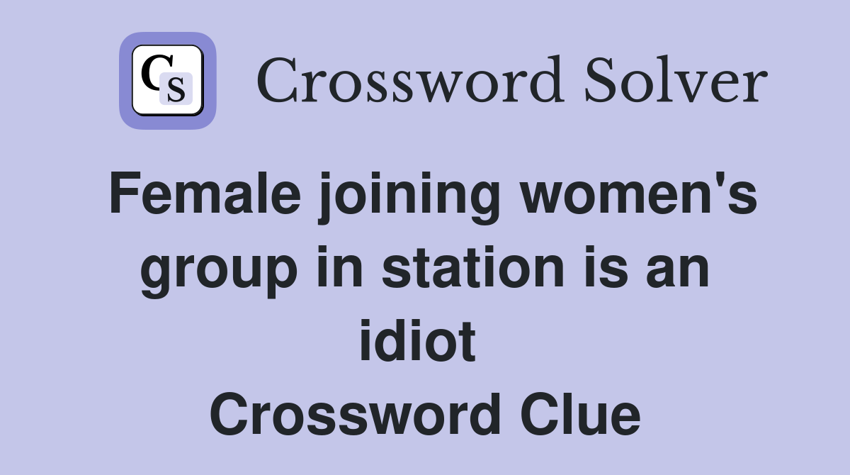 Female joining women's group in station is an idiot  Crossword Clue