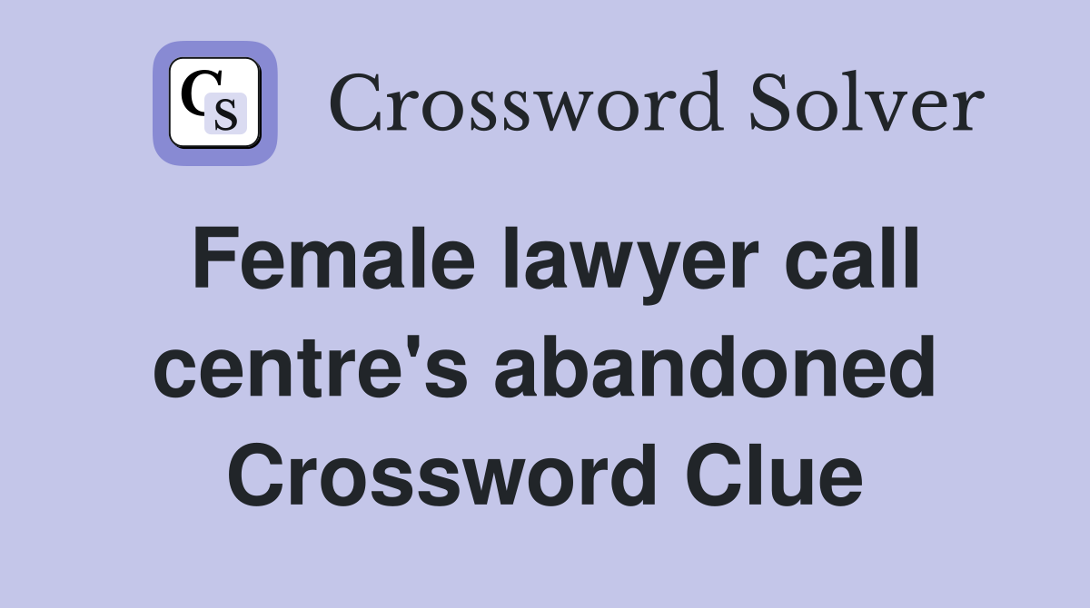 Female lawyer call centre's abandoned Crossword Clue