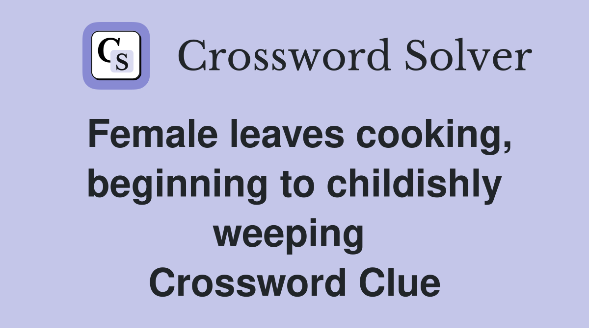 Female leaves cooking, beginning to childishly weeping  Crossword Clue
