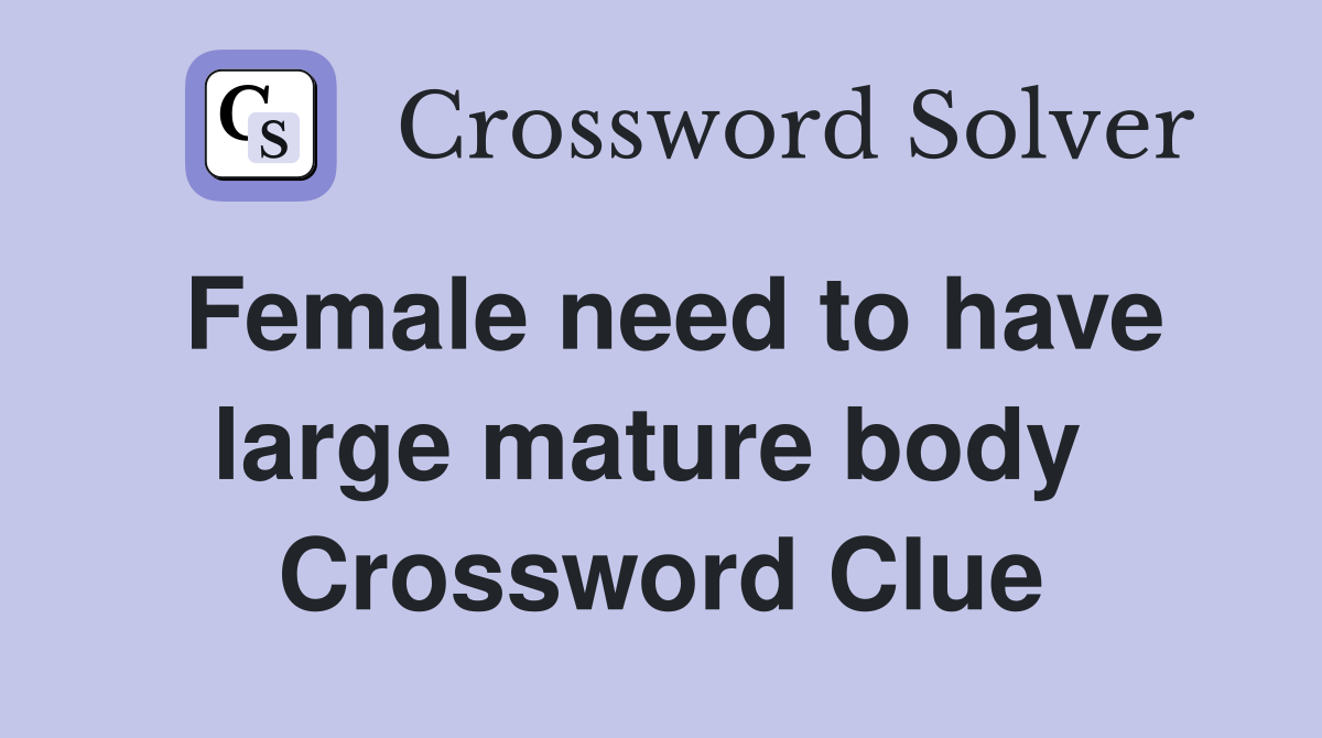 Female need to have large mature body  Crossword Clue
