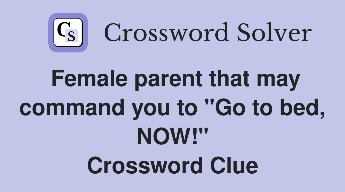 Female parent that may command you to "Go to bed, NOW!" Crossword Clue