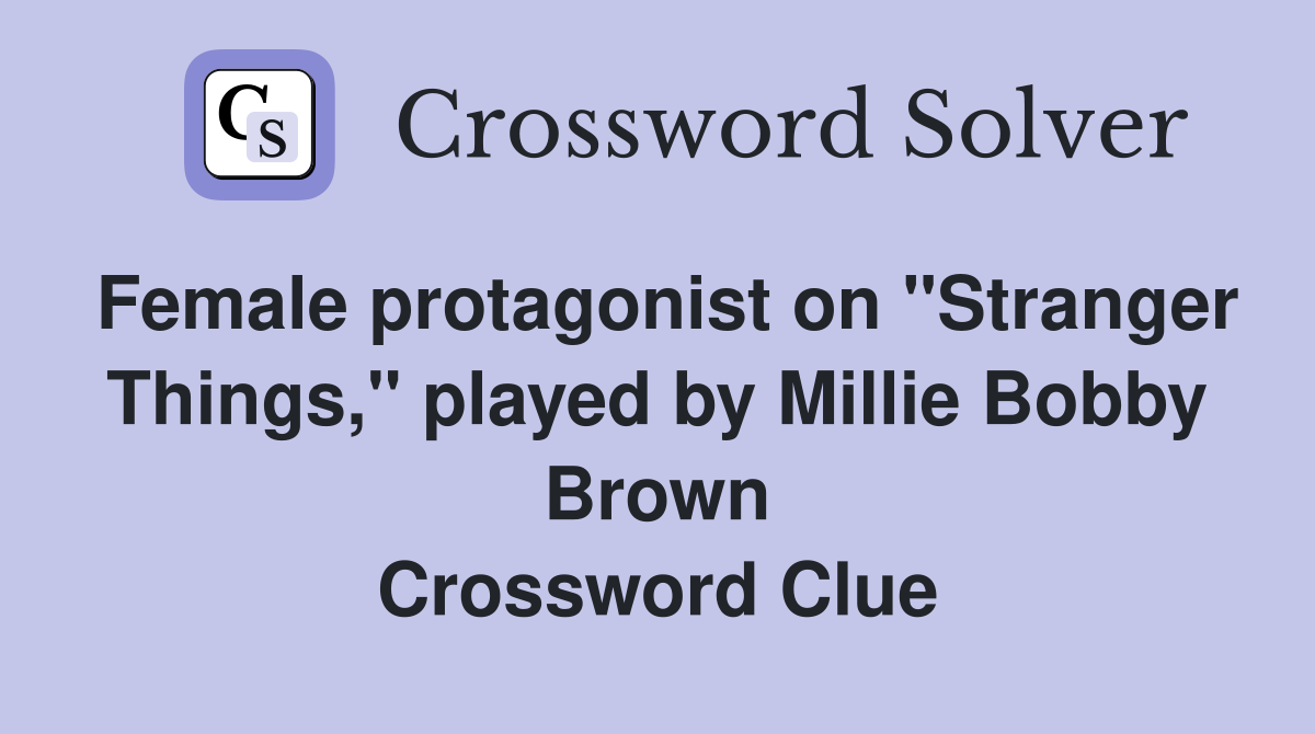 Female protagonist on "Stranger Things," played by Millie Bobby Brown Crossword Clue