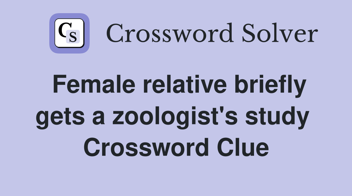 Female relative briefly gets a zoologist's study  Crossword Clue