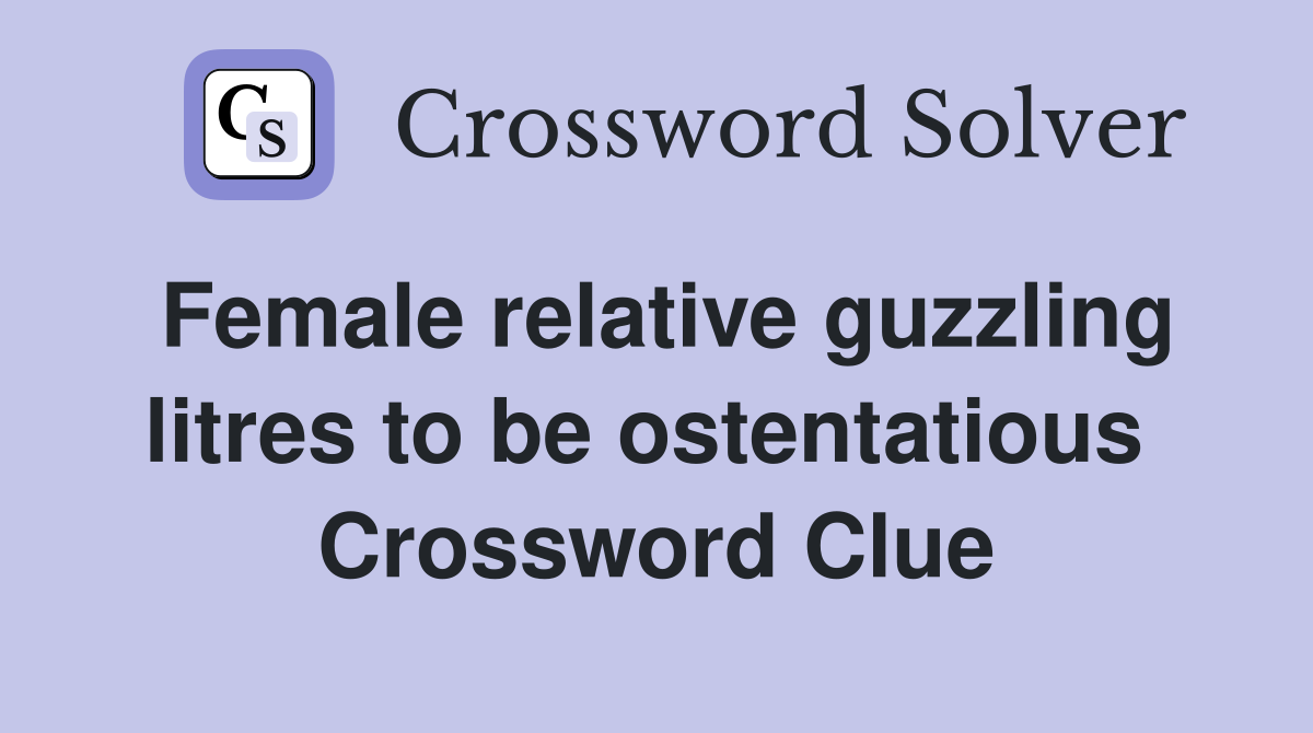 Female relative guzzling litres to be ostentatious  Crossword Clue