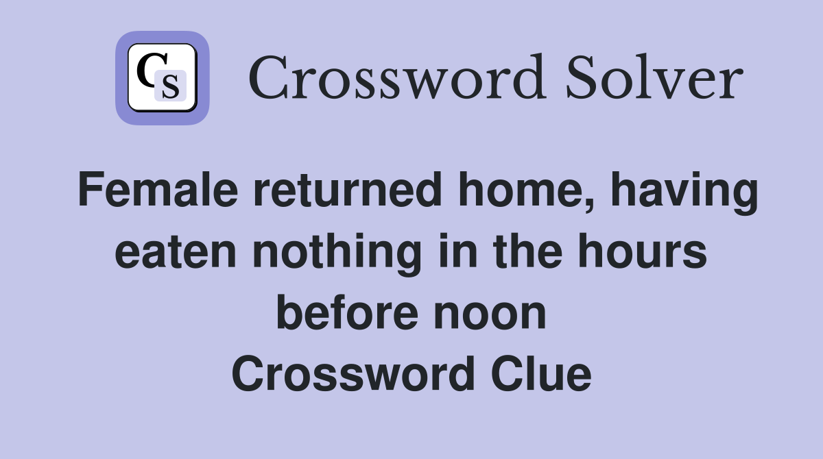 Female returned home, having eaten nothing in the hours before noon Crossword Clue