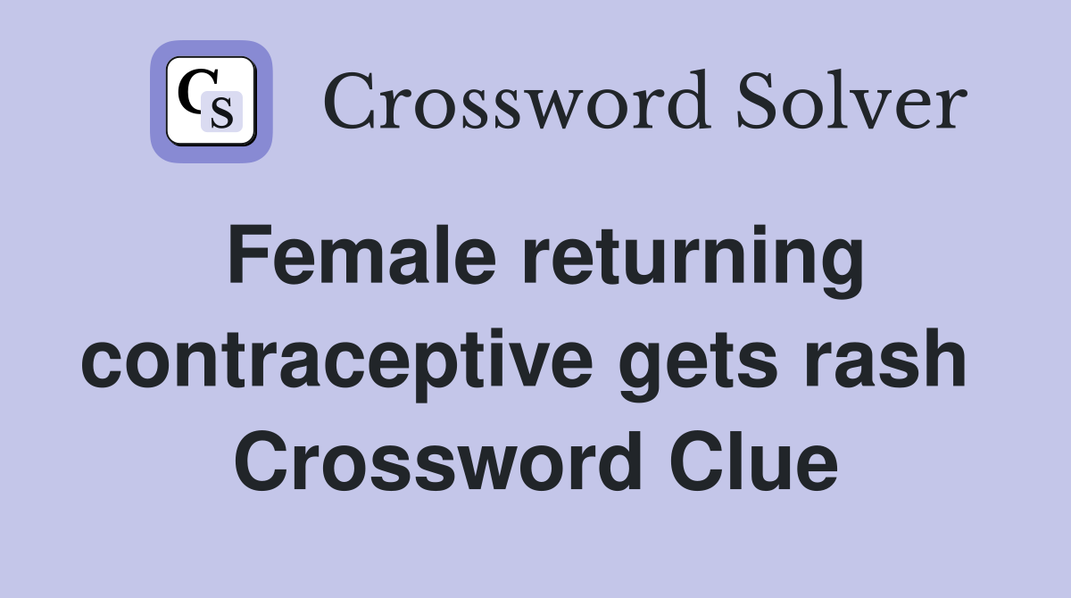 Female returning contraceptive gets rash  Crossword Clue