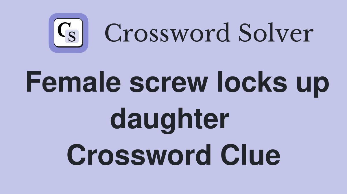 Female screw locks up daughter  Crossword Clue