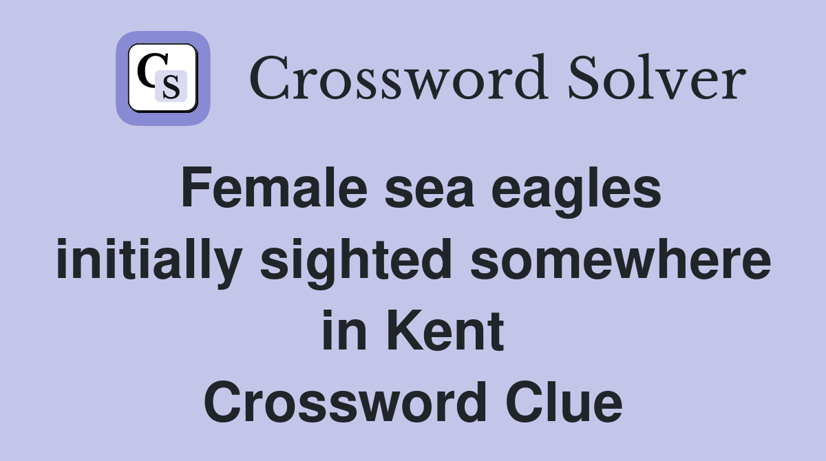Female sea eagles initially sighted somewhere in Kent Crossword Clue