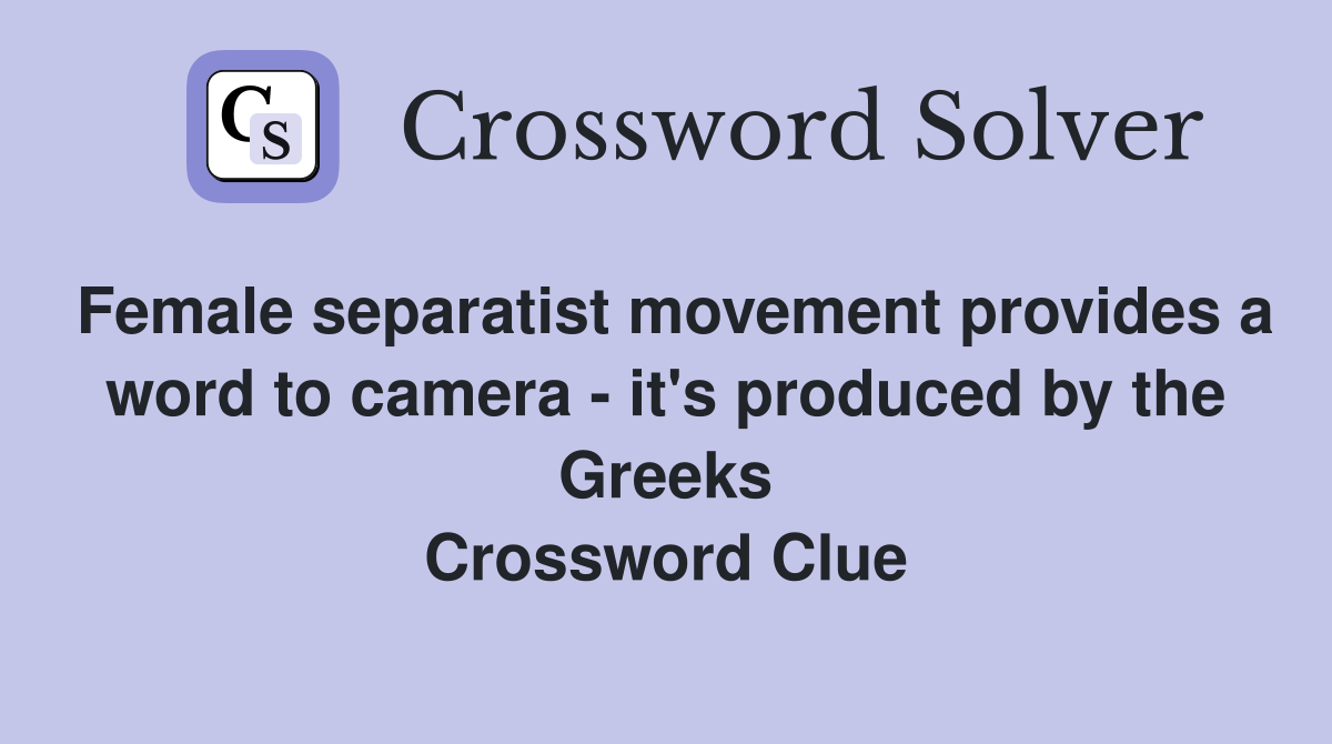 Female separatist movement provides a word to camera - it's produced by the Greeks Crossword Clue
