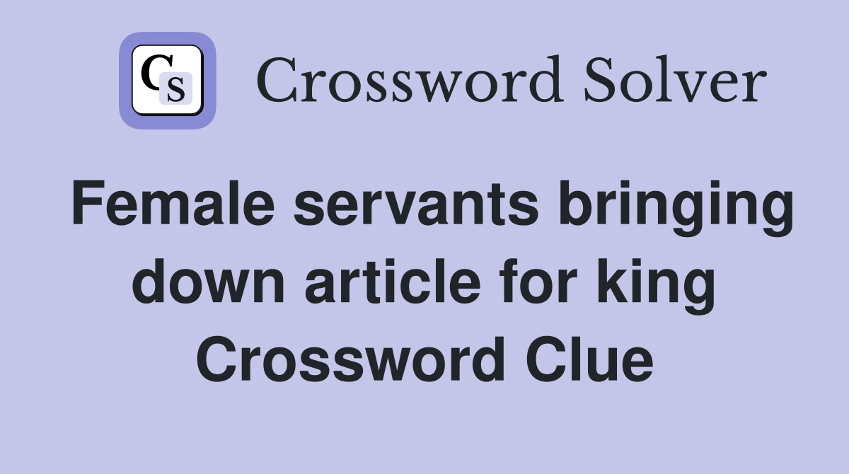 Female servants bringing down article for king Crossword Clue
