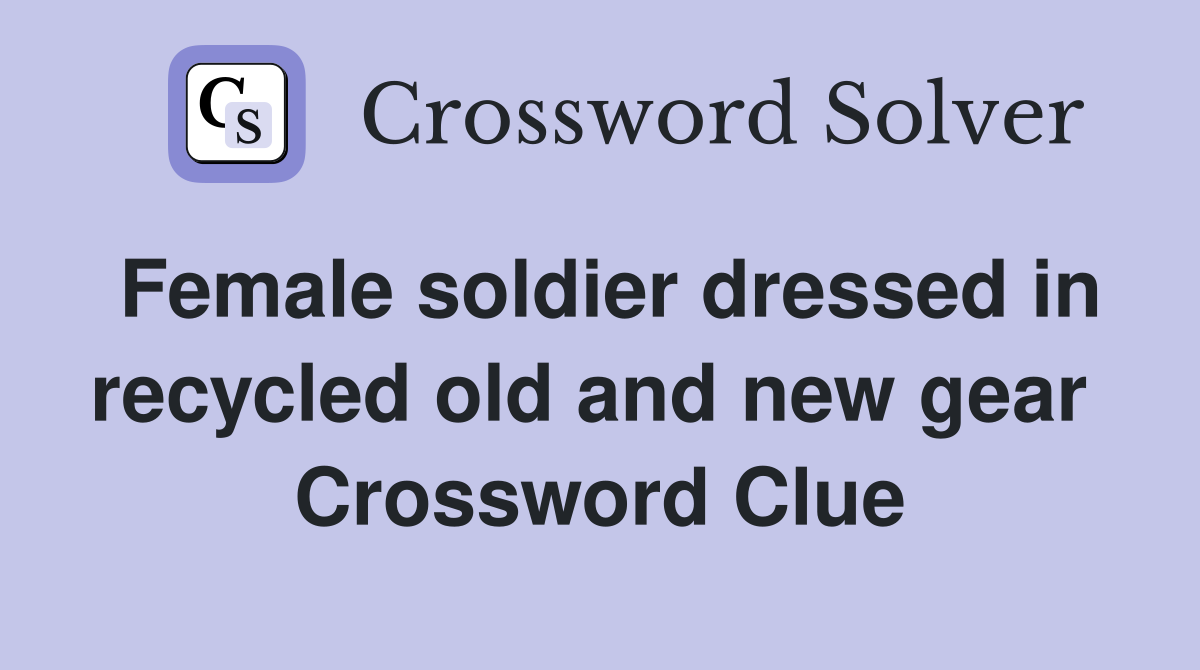Female soldier dressed in recycled old and new gear  Crossword Clue