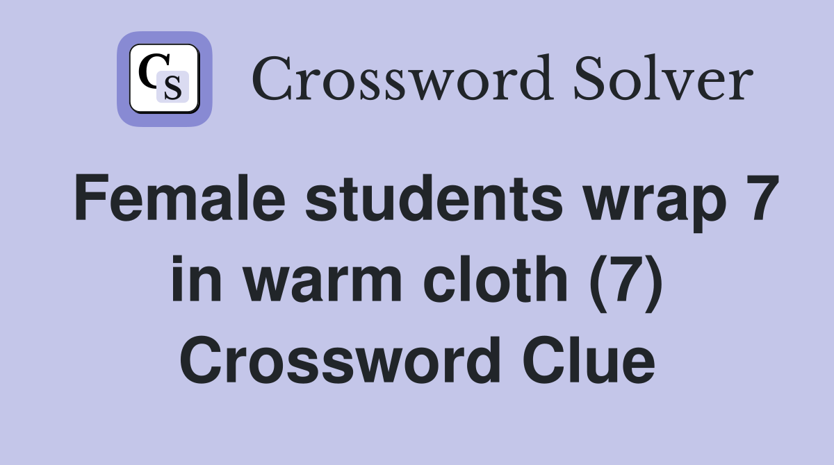Female students wrap 7 in warm cloth (7) Crossword Clue