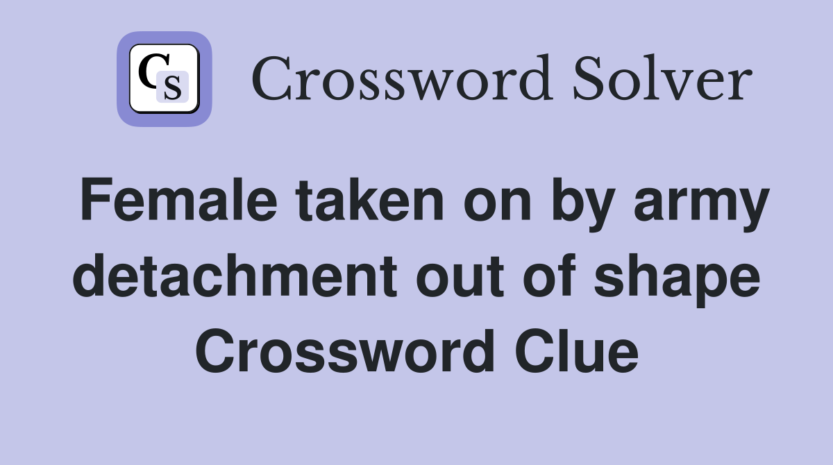Female taken on by army detachment out of shape Crossword Clue