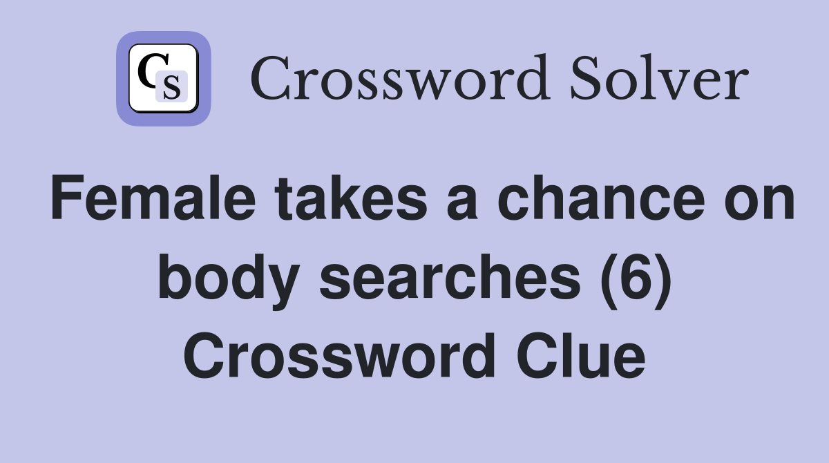 Female takes a chance on body searches (6) Crossword Clue