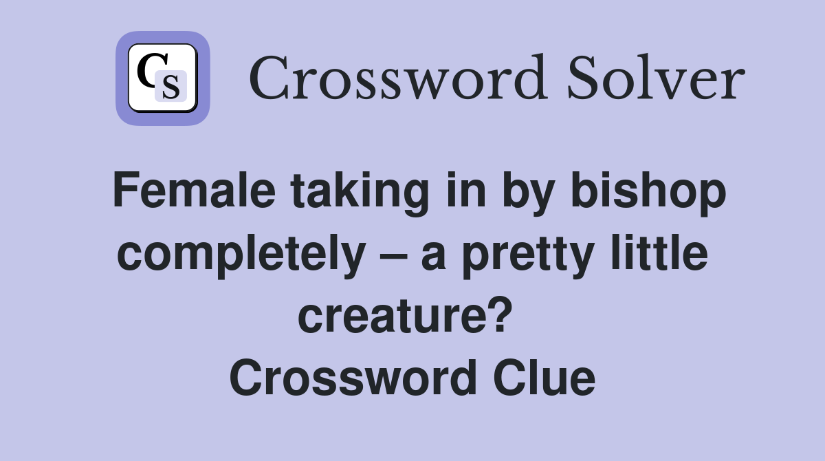 Female taking in by bishop completely – a pretty little creature?  Crossword Clue
