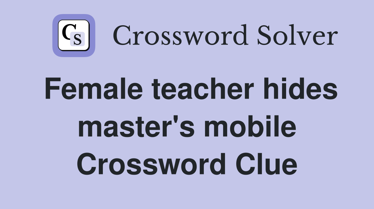 Female teacher hides master's mobile Crossword Clue