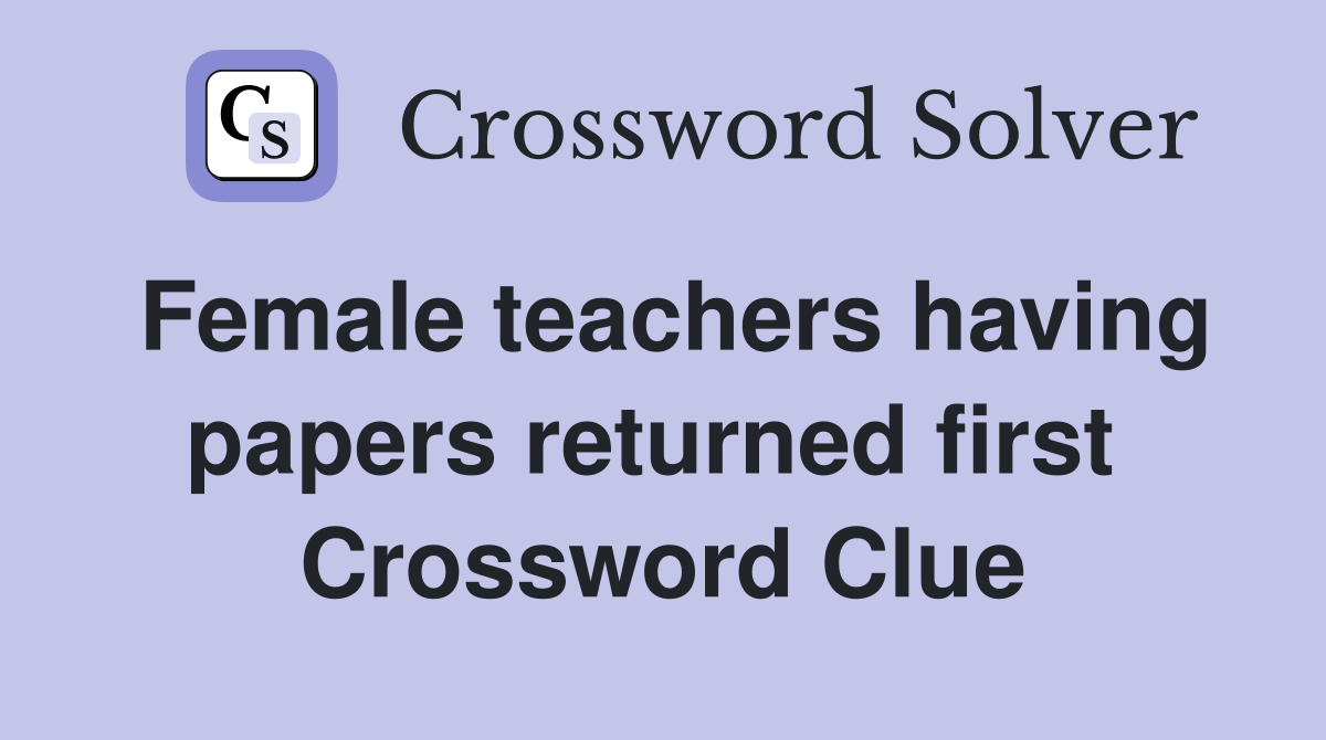 Female teachers having papers returned first  Crossword Clue