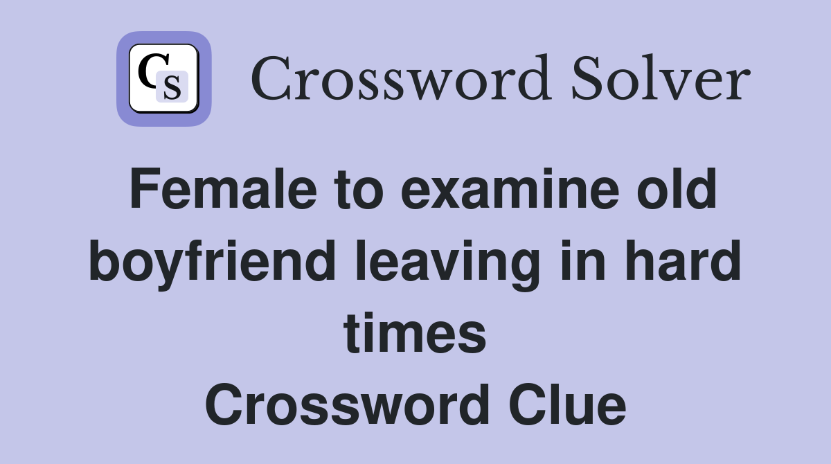 Female to examine old boyfriend leaving in hard times Crossword Clue