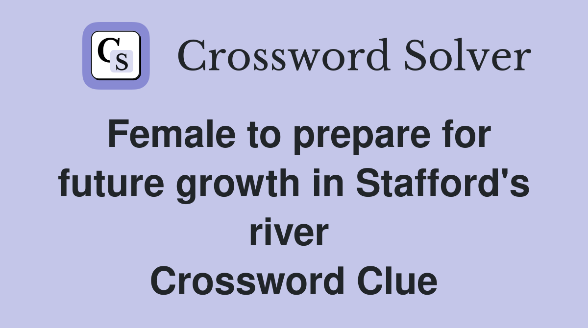 Female to prepare for future growth in Stafford's river  Crossword Clue
