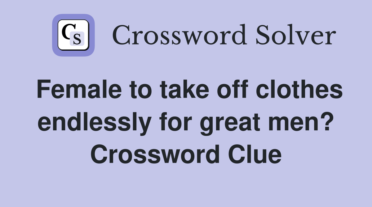 Female to take off clothes endlessly for great men? Crossword Clue