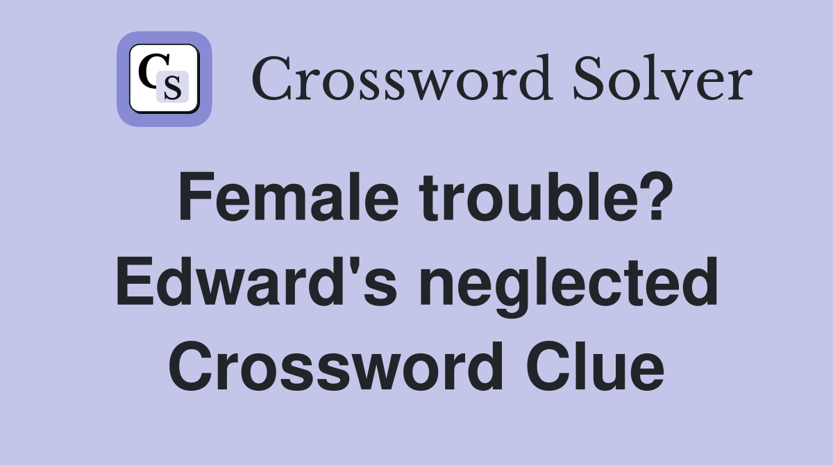 Female trouble? Edward's neglected Crossword Clue
