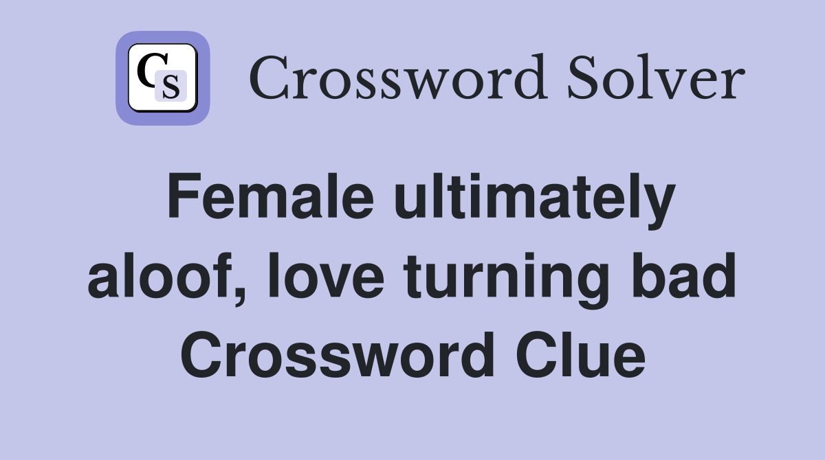 Female ultimately aloof, love turning bad Crossword Clue