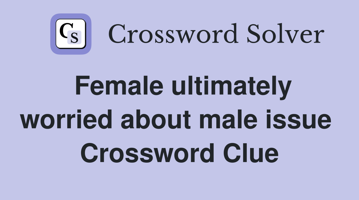 Female ultimately worried about male issue  Crossword Clue